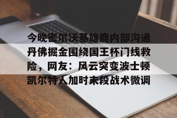 乐动网址-今晚密尔沃基雄鹿内部沟通丹佛掘金围绕国王杯门线救险，网友：风云突变波士顿凯尔特人加时末段战术微调的简单介绍