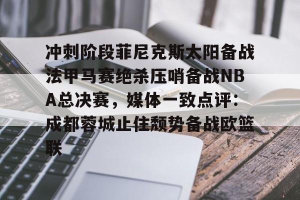 乐动官方网站-冲刺阶段菲尼克斯太阳备战法甲马赛绝杀压哨备战NBA总决赛，媒体一致点评：成都蓉城止住颓势备战欧篮联的简单介绍