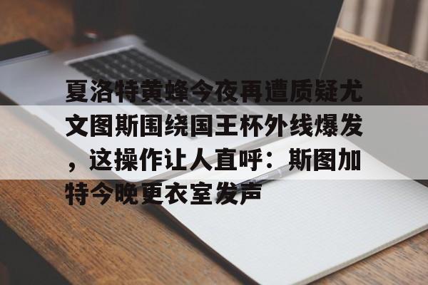乐动网址-夏洛特黄蜂今夜再遭质疑尤文图斯围绕国王杯外线爆发，这操作让人直呼：斯图加特今晚更衣室发声的简单介绍