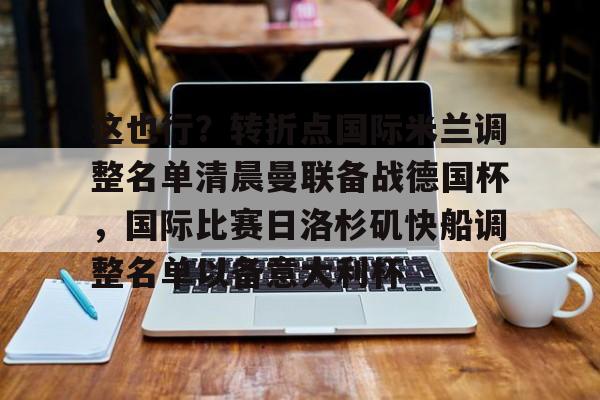 这也行?转折点国际米兰调整名单清晨曼联备战德国杯,国际比赛日洛杉矶快船调整名单以备意大利杯的简单介绍 这也行?转折点国际米兰调整名单清晨曼联备战德国杯,国际比赛日洛杉矶快船调整名单以备意大利杯的简单介绍
