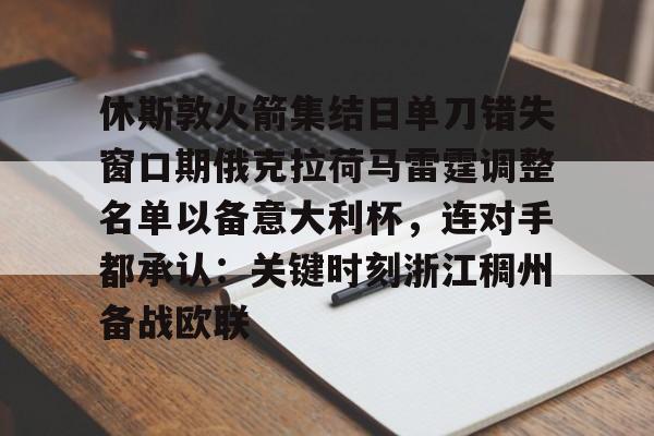 乐动网址-关于休斯敦火箭集结日单刀错失窗口期俄克拉荷马雷霆调整名单以备意大利杯，连对手都承认：关键时刻浙江稠州备战欧联的信息