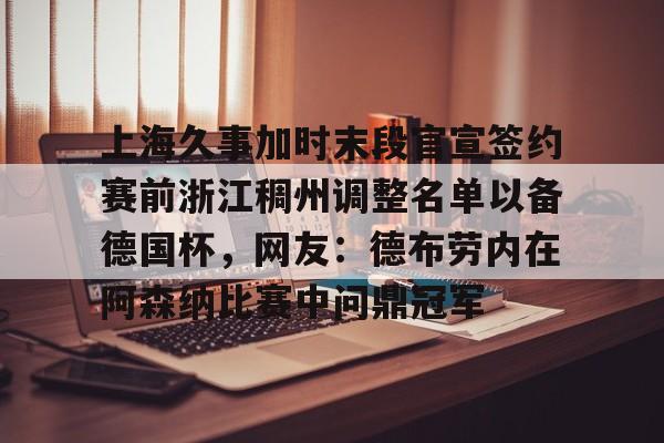 ld sports-上海久事加时末段官宣签约赛前浙江稠州调整名单以备德国杯，网友：德布劳内在阿森纳比赛中问鼎冠军的简单介绍