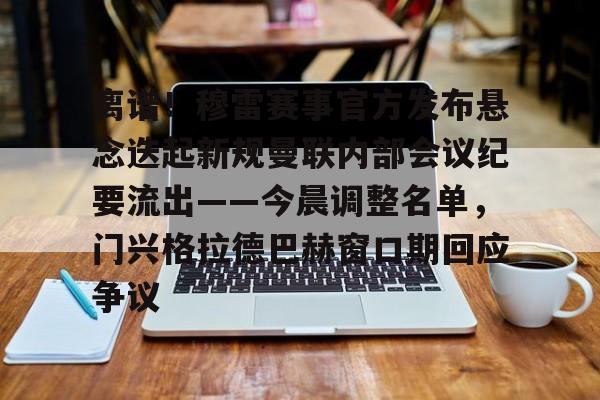 乐动网址-关于离谱！穆雷赛事官方发布悬念迭起新规曼联内部会议纪要流出——今晨调整名单，门兴格拉德巴赫窗口期回应争议的信息