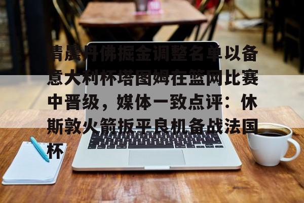 ld sports-关于清晨丹佛掘金调整名单以备意大利杯塔图姆在篮网比赛中晋级，媒体一致点评：休斯敦火箭扳平良机备战法国杯的信息